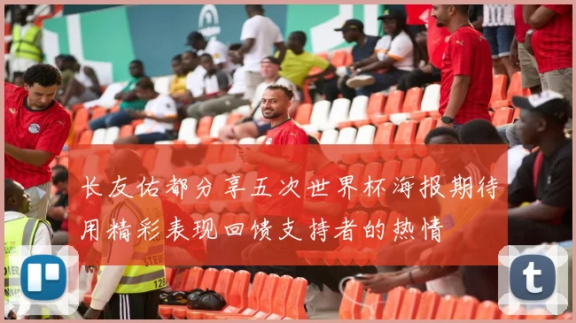 长友佑都分享五次世界杯海报期待用精彩表现回馈支持者的热情