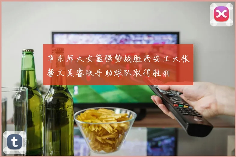 华东师大女篮强势战胜西安工大张馨文吴睿联手助球队取得胜利