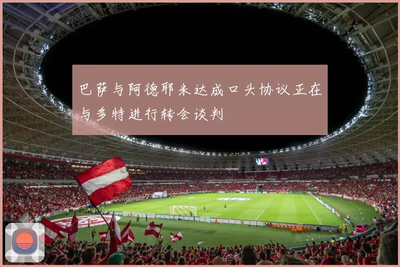 巴萨与阿德耶米达成口头协议正在与多特进行转会谈判