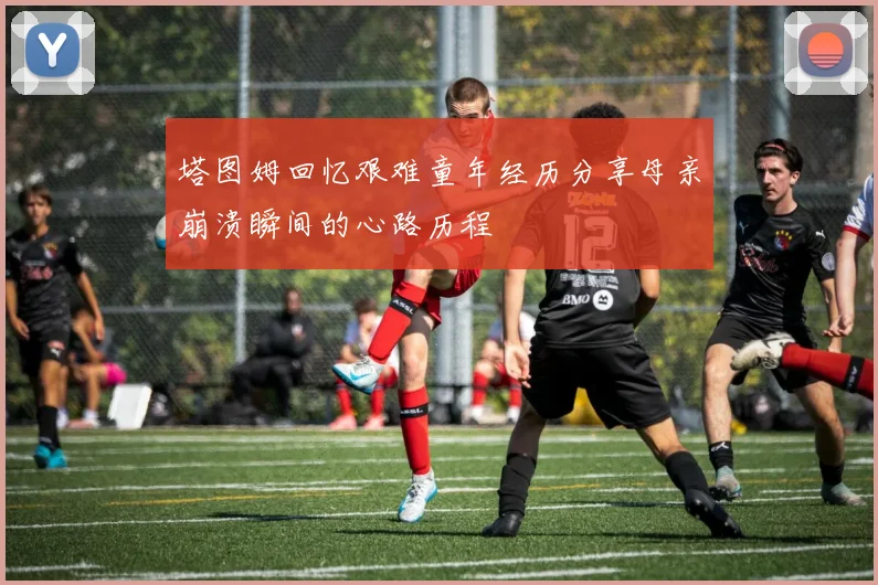塔图姆回忆艰难童年经历分享母亲崩溃瞬间的心路历程