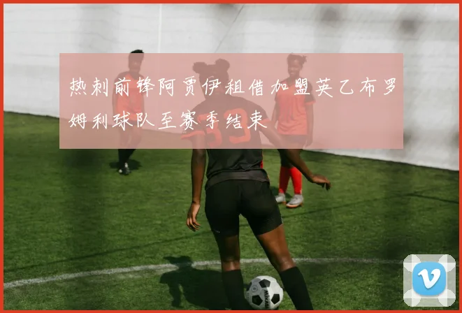 热刺前锋阿贾伊租借加盟英乙布罗姆利球队至赛季结束