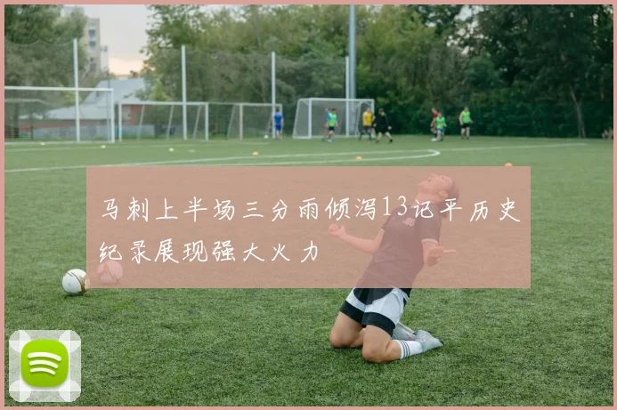 马刺上半场三分雨倾泻13记平历史纪录展现强大火力