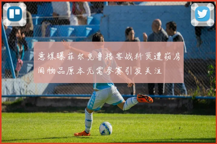 意媒曝菲尔克鲁格客战科莫遭窃房间物品原本无需参赛引发关注