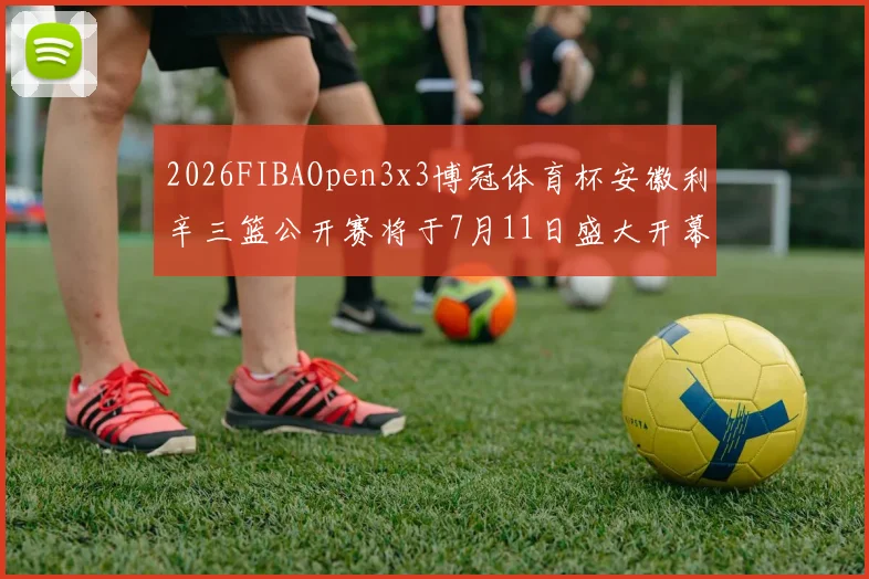 2026FIBAOpen3x3博冠体育杯安徽利辛三篮公开赛将于7月11日盛大开幕
