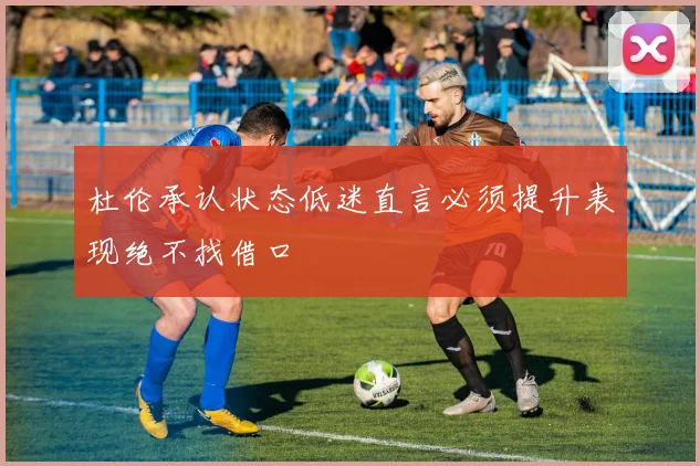 杜伦承认状态低迷直言必须提升表现绝不找借口