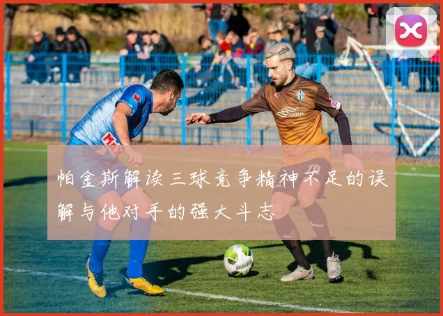 帕金斯解读三球竞争精神不足的误解与他对手的强大斗志