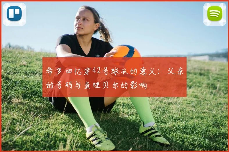 希罗回忆穿42号球衣的意义：父亲的号码与查理贝尔的影响