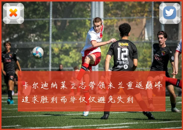 卡尔迪纳莱立志带领米兰重返巅峰追求胜利而非仅仅避免失利