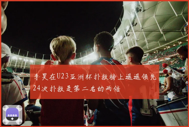 李昊在U23亚洲杯扑救榜上遥遥领先24次扑救是第二名的两倍