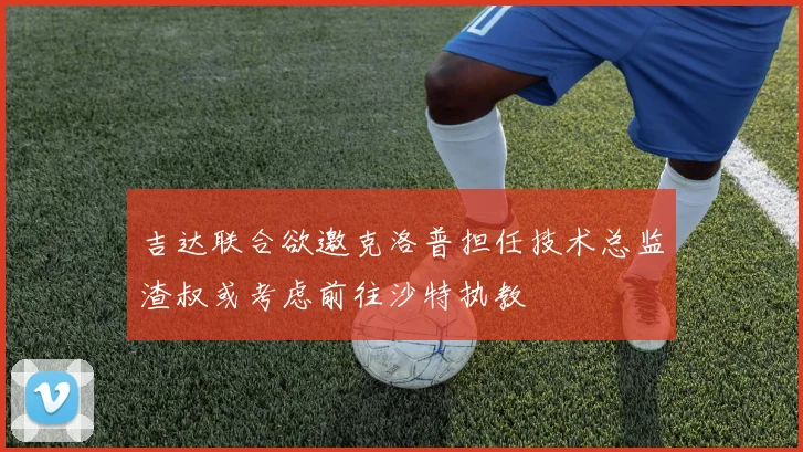 吉达联合欲邀克洛普担任技术总监渣叔或考虑前往沙特执教
