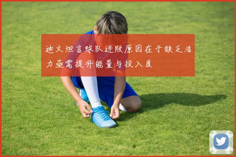 迪文坦言球队连败原因在于缺乏活力亟需提升能量与投入度