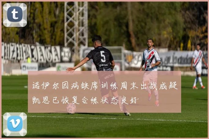 诺伊尔因病缺席训练周末出战成疑凯恩已恢复合练状态良好