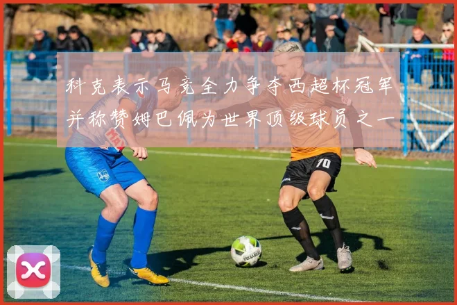 科克表示马竞全力争夺西超杯冠军并称赞姆巴佩为世界顶级球员之一