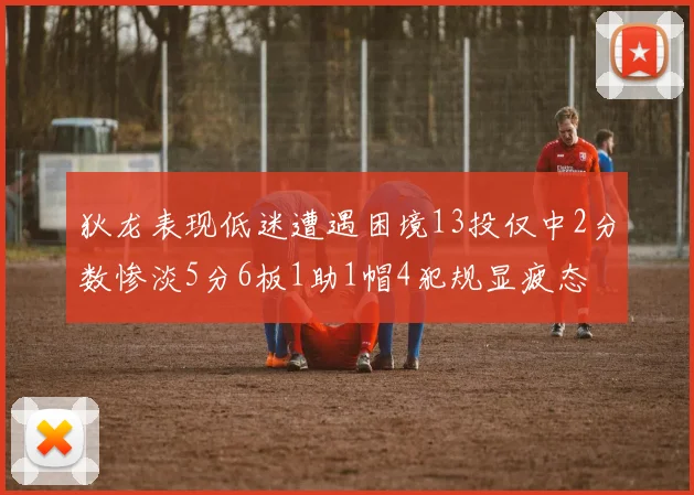 狄龙表现低迷遭遇困境13投仅中2分数惨淡5分6板1助1帽4犯规显疲态