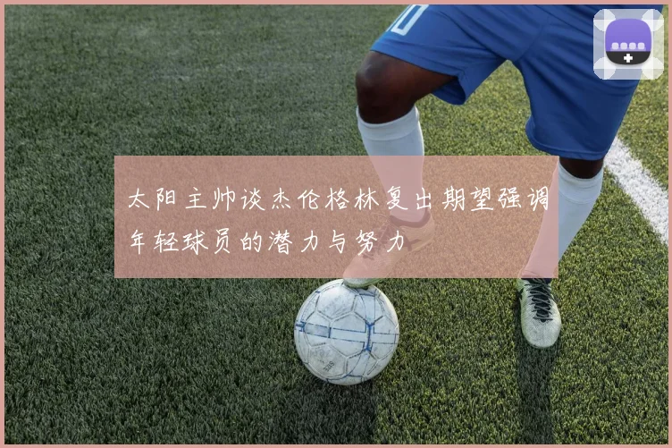 太阳主帅谈杰伦格林复出期望强调年轻球员的潜力与努力