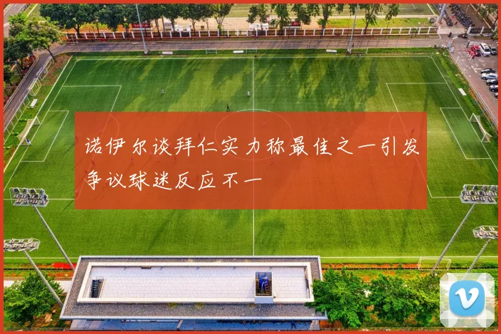 诺伊尔谈拜仁实力称最佳之一引发争议球迷反应不一