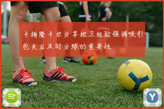 卡梅隆卡尔分享控卫经验强调吸引包夹后及时分球的重要性