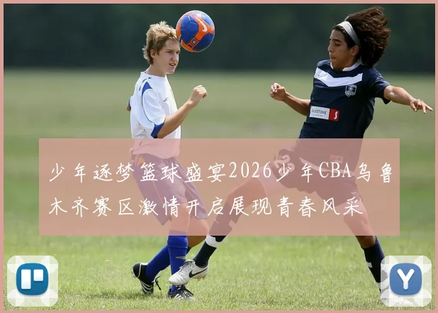 少年逐梦篮球盛宴2026少年CBA乌鲁木齐赛区激情开启展现青春风采