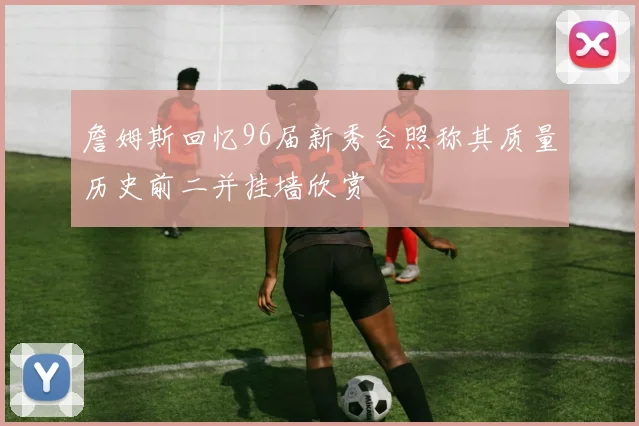 詹姆斯回忆96届新秀合照称其质量历史前二并挂墙欣赏