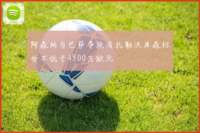 阿森纳与巴萨争抢马扎勒沃库森标价不低于4500万欧元