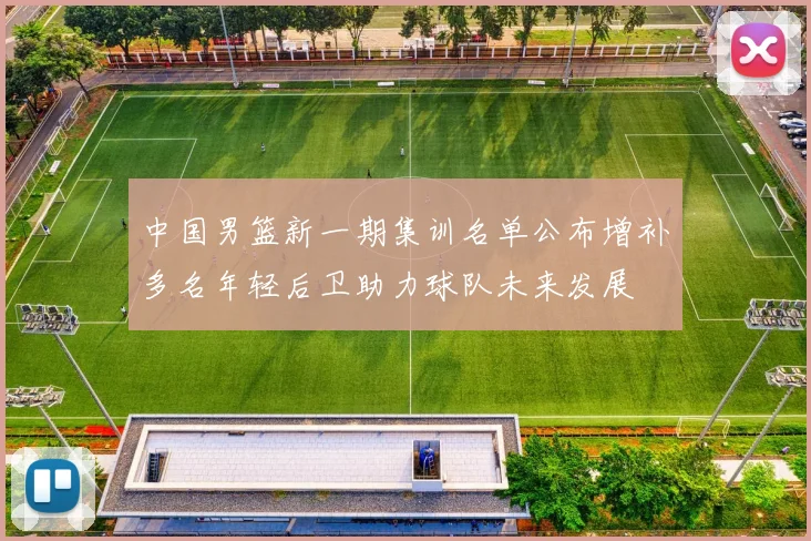 中国男篮新一期集训名单公布增补多名年轻后卫助力球队未来发展