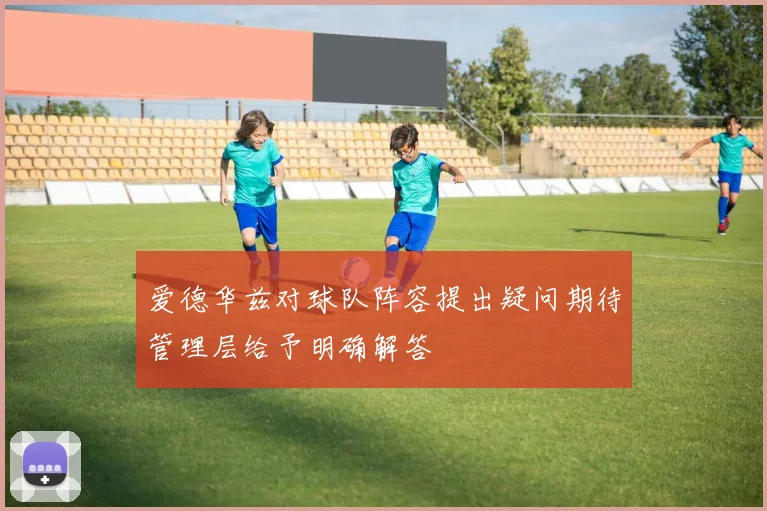 爱德华兹对球队阵容提出疑问期待管理层给予明确解答