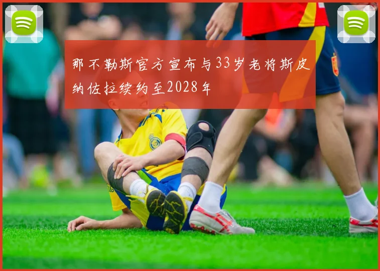 那不勒斯官方宣布与33岁老将斯皮纳佐拉续约至2028年