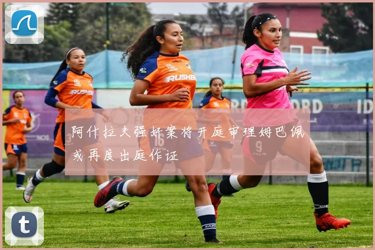 阿什拉夫强奸案将开庭审理姆巴佩或再度出庭作证