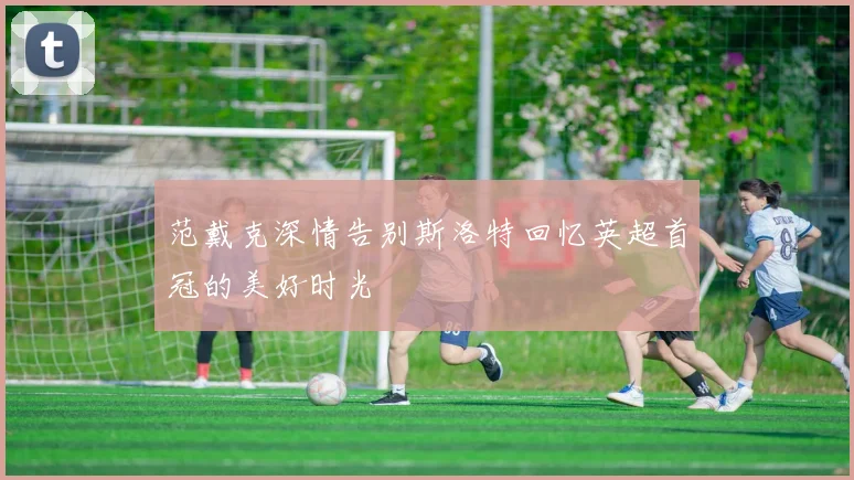 范戴克深情告别斯洛特回忆英超首冠的美好时光