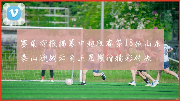赛前海报揭幕中超联赛第18轮山东泰山迎战云南玉昆期待精彩对决