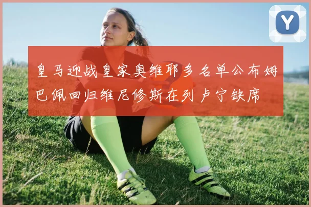皇马迎战皇家奥维耶多名单公布姆巴佩回归维尼修斯在列卢宁缺席