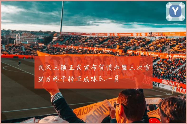 武汉三镇正式宣布贺惯加盟三次官宣后终于转正成球队一员