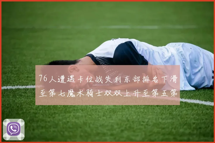 76人遭遇卡位战失利东部排名下滑至第七魔术骑士双双上升至第五第六位